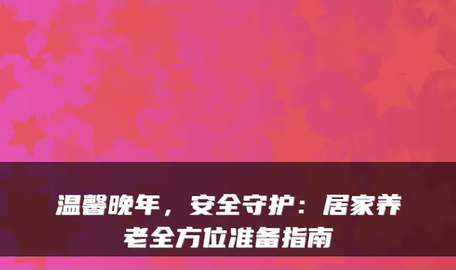 温馨晚年,安全守护:居家养老全方位准备指南