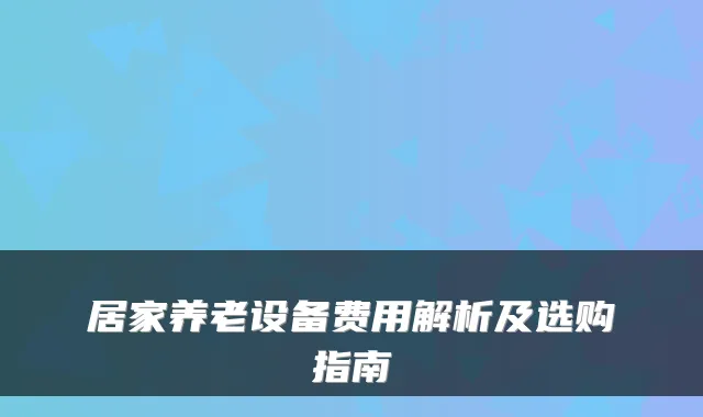 居家养老设备费用解析及选购指南