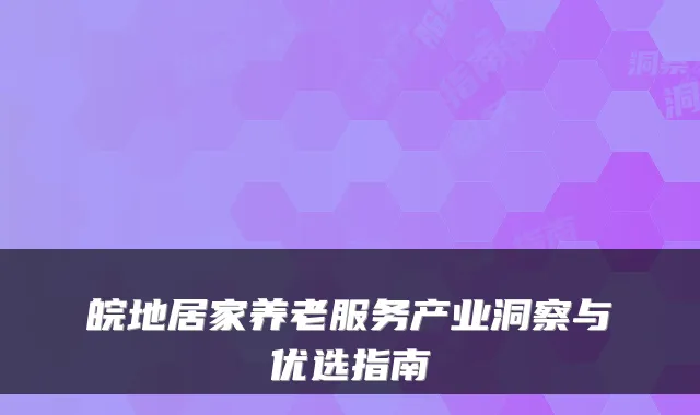 皖地居家养老服务产业洞察与优选指南