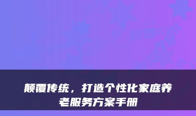 颠覆传统，打造个性化家庭养老服务方案手册
