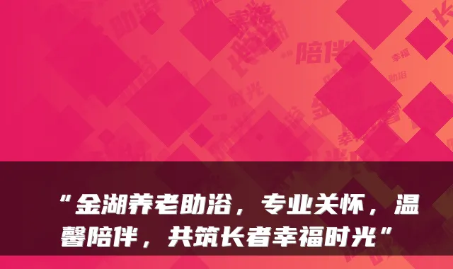 “金湖养老助浴,专业关怀,温馨陪伴,共筑长者幸福时光”