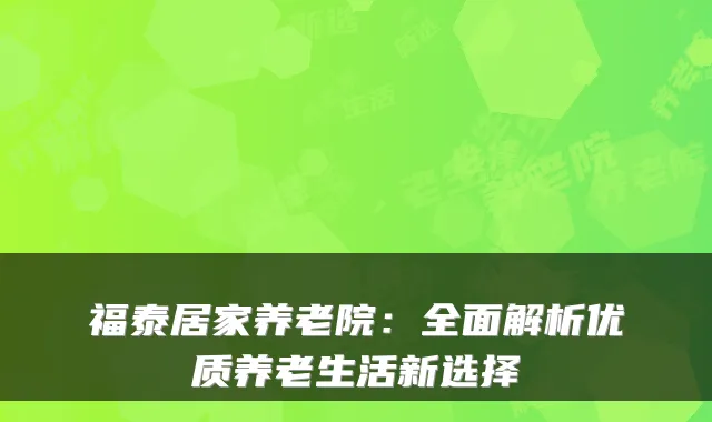 福泰居家养老院：全面解析优质养老生活新选择
