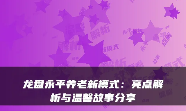 龙盘永平养老新模式:亮点解析与温馨故事分享