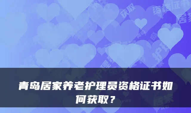 青岛居家养老护理员资格证书如何获取?