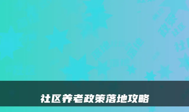 社区养老政策落地攻略