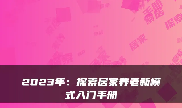 2023年：探索居家养老新模式入门手册