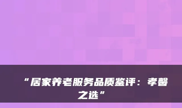 “居家养老服务品质鉴评:孝馨之选”