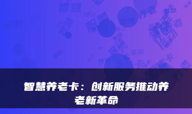 智慧养老卡：创新服务推动养老新革命