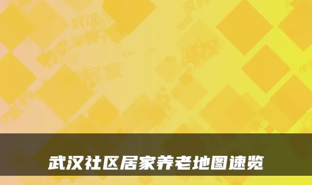 武汉社区居家养老地图速览
