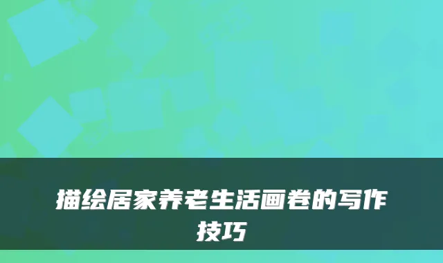 描绘居家养老生活画卷的写作技巧