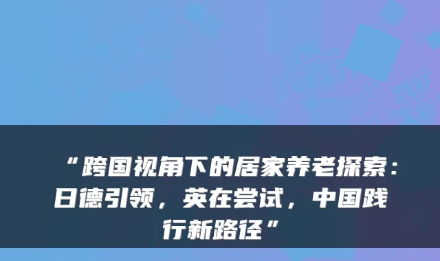 “跨国视角下的居家养老探索:日德引领,英在尝试,中国践行新路径”