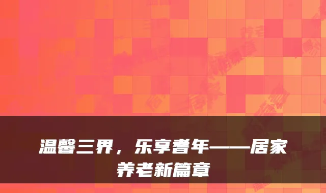 温馨三界，乐享耆年——居家养老新篇章