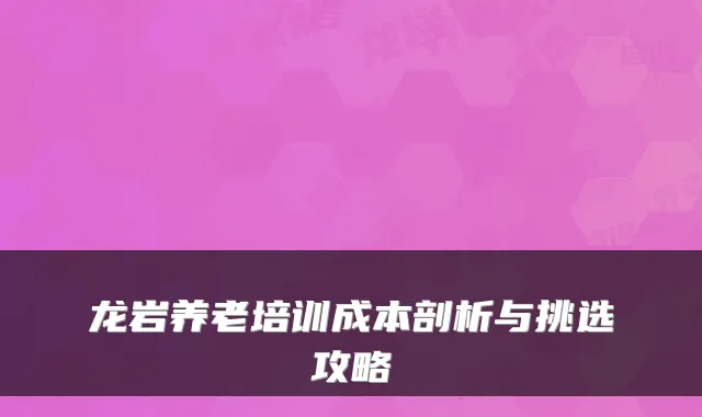 龙岩养老培训成本剖析与挑选攻略