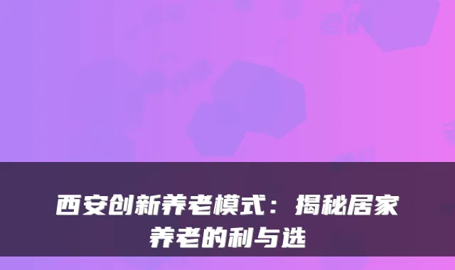 西安创新养老模式：揭秘居家养老的利与选