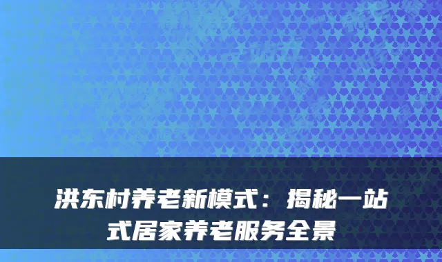 洪东村养老新模式:揭秘一站式居家养老服务全景