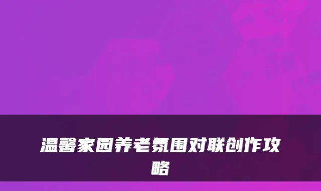 温馨家园养老氛围对联创作攻略