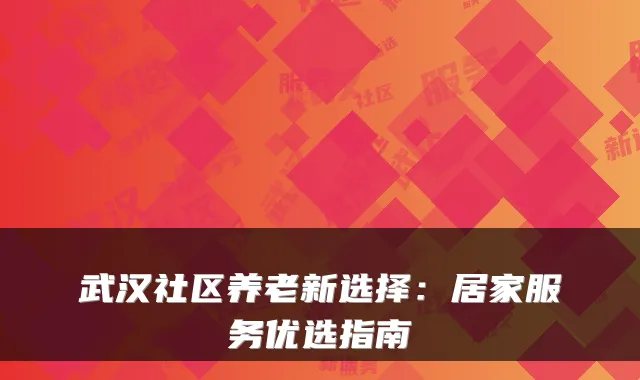 武汉社区养老新选择:居家服务优选指南