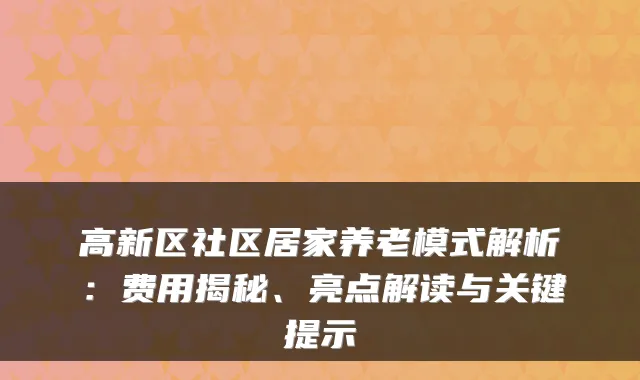 高新区社区居家养老模式解析:费用揭秘、亮点解读与关键提示