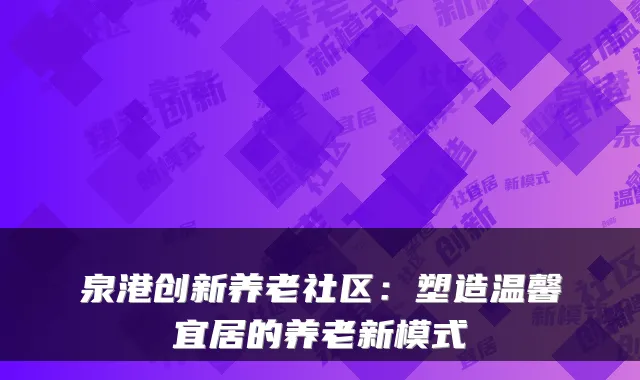 泉港创新养老社区:塑造温馨宜居的养老新模式