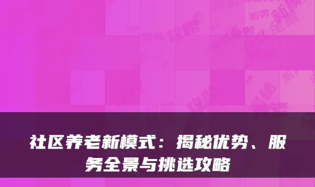 社区养老新模式：揭秘优势、服务全景与挑选攻略