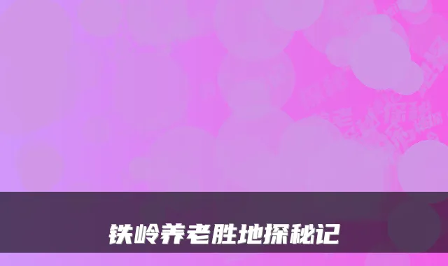 铁岭养老胜地探秘记