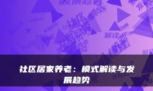 社区居家养老:模式解读与发展趋势