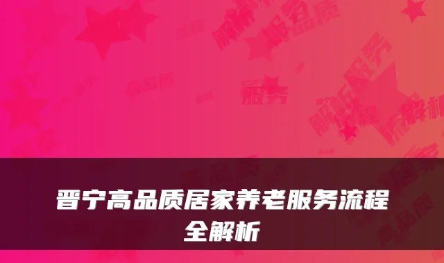 晋宁高品质居家养老服务流程全解析