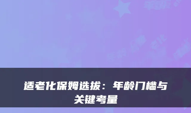 适老化保姆选拔:年龄门槛与关键考量