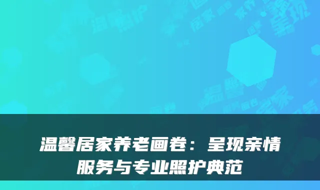 温馨居家养老画卷:呈现亲情服务与专业照护典范