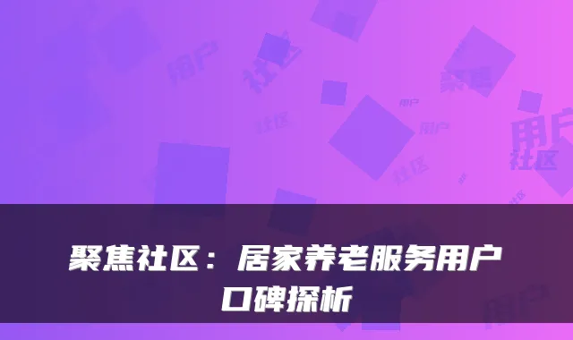 聚焦社区：居家养老服务用户口碑探析