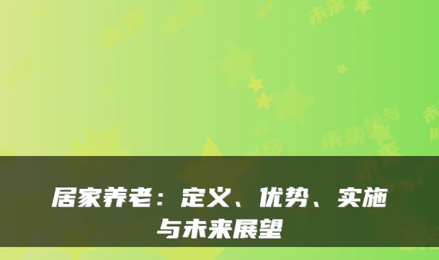 居家养老:定义、优势、实施与未来展望