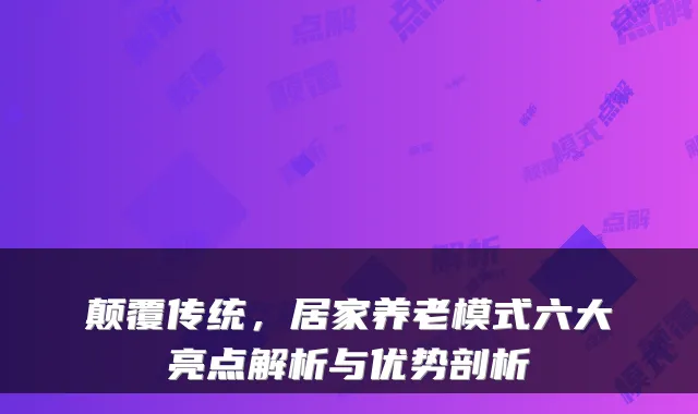 颠覆传统,居家养老模式六大亮点解析与优势剖析