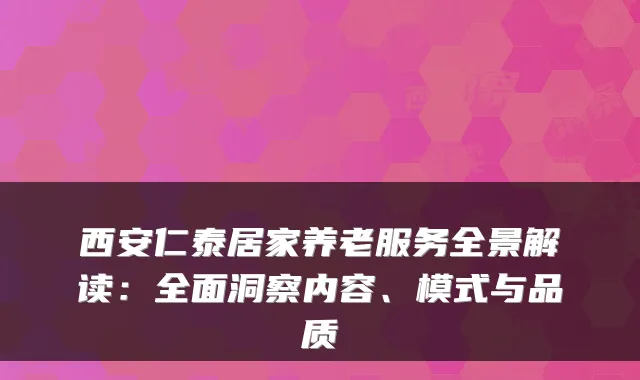 西安仁泰居家养老服务全景解读:全面洞察内容、模式与品质