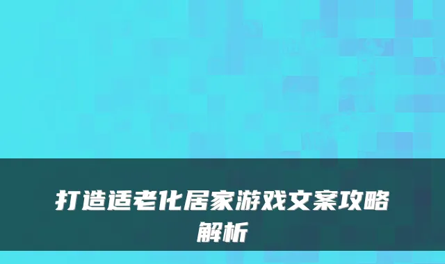 打造适老化居家游戏文案攻略解析