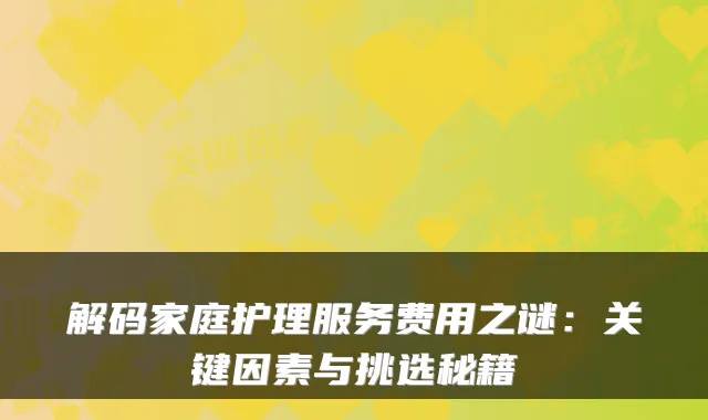 解码家庭护理服务费用之谜：关键因素与挑选秘籍