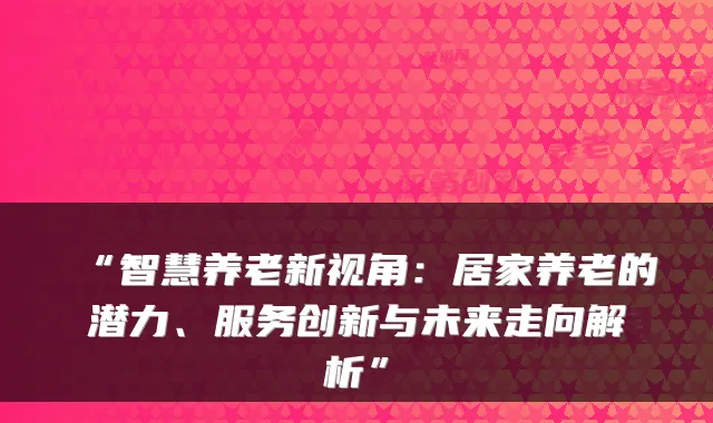 “智慧养老新视角:居家养老的潜力、服务创新与未来走向解析”