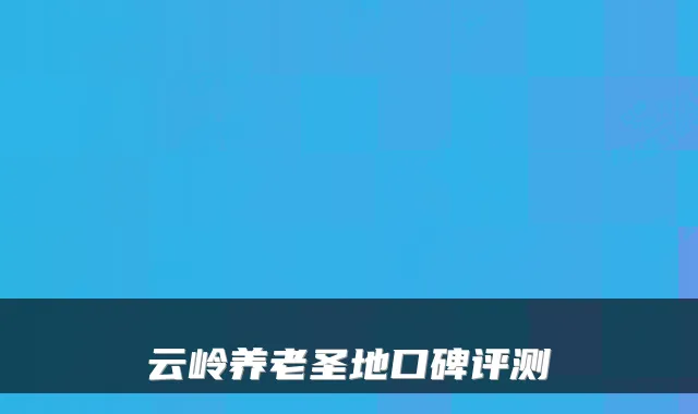 云岭养老圣地口碑评测