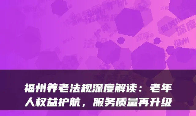 福州养老法规深度解读:老年人权益护航,服务质量再升级