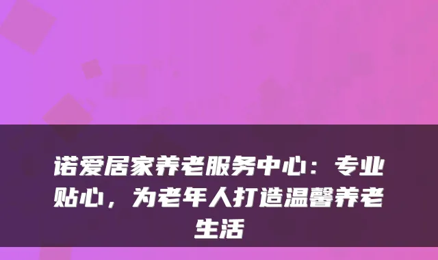 诺爱居家养老服务中心:专业贴心,为老年人打造温馨养老生活