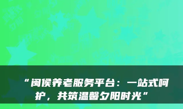 “闽侯养老服务平台：一站式呵护，共筑温馨夕阳时光”