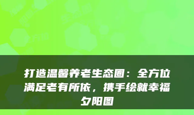 打造温馨养老生态圈:全方位满足老有所依,携手绘就幸福夕阳图