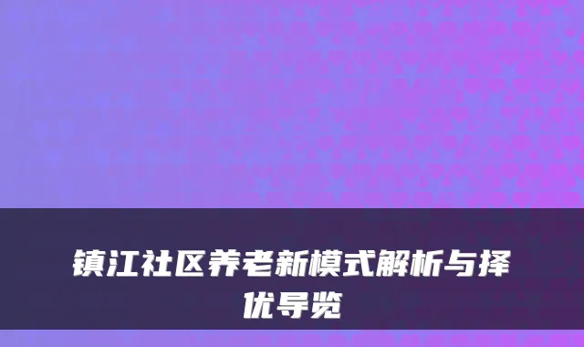 镇江社区养老新模式解析与择优导览