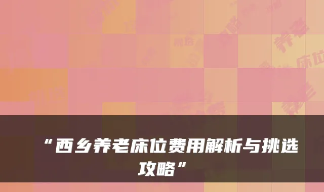 “西乡养老床位费用解析与挑选攻略”