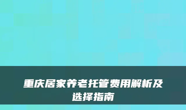 重庆居家养老托管费用解析及选择指南