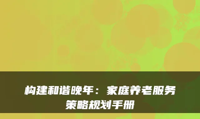 构建和谐晚年：家庭养老服务策略规划手册