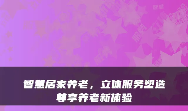 智慧居家养老,立体服务塑造尊享养老新体验
