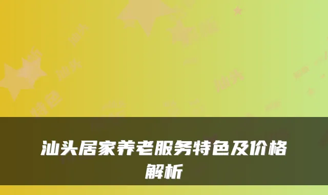 汕头居家养老服务特色及价格解析