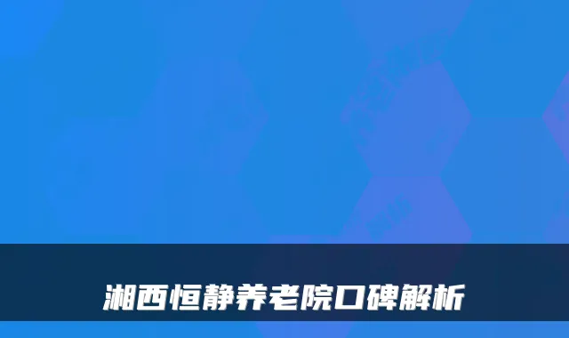 湘西恒静养老院口碑解析