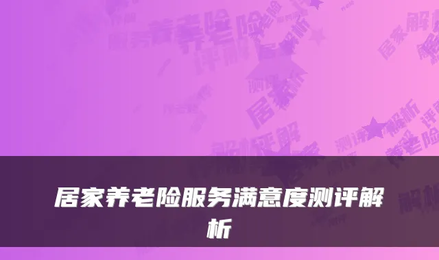 居家养老险服务满意度测评解析