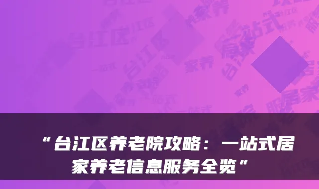 “台江区养老院攻略：一站式居家养老信息服务全览”